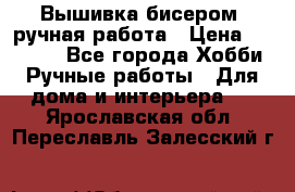 Вышивка бисером, ручная работа › Цена ­ 15 000 - Все города Хобби. Ручные работы » Для дома и интерьера   . Ярославская обл.,Переславль-Залесский г.